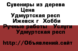 Сувениры из дерева › Цена ­ 1 000 - Удмуртская респ., Ижевск г. Хобби. Ручные работы » Услуги   . Удмуртская респ.